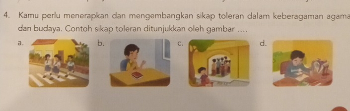 Kamu perlu menerapkan dan mengembangkan sikap toleran dalam keberagaman agama
dan budaya. Contoh sikap toleran ditunjukkan oleh gambar ....
a
b.
C
d.