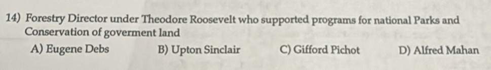 Forestry Director under Theodore Roosevelt who supported programs for national Parks and
Conservation of goverment land
A) Eugene Debs B) Upton Sinclair C) Gifford Pichot D) Alfred Mahan