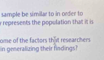 sample be similar to in order to
y represents the population that it is 
ome of the factors that researchers 
in generalizing their findings?