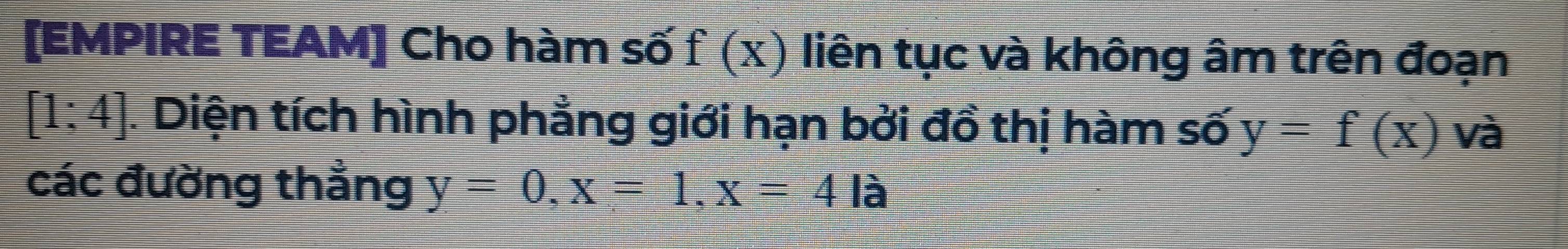 [EMPIRE TEAM] Cho hàm số f(x) liên tục và không âm trên đoạn
[1;4]. Diện tích hình phẳng giới hạn bởi đồ thị hàm số y=f(x) và 
các đường thẳng y=0, x=1, x=4|a
