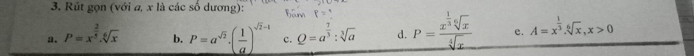 Rút gọn (với a, x là các số dương): 
a. P=x^(frac 2)5.sqrt[6](x)
b. P=a^(sqrt(2))· ( 1/a )^sqrt(2)-1 c. Q=a^(frac 7)3:sqrt[3](a)
d. P=frac x^(frac 1)3sqrt[6](x)sqrt[4](x)
e. A=x^(frac 1)3. sqrt[6](x), x>0