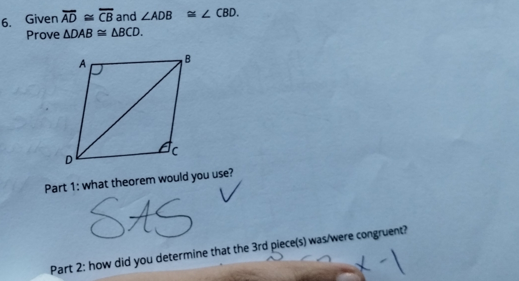 Given overline AD≌ overline CB and ∠ ADB≌ ∠ CBD. 
Prove △ DAB≌ △ BCD. 
Part 1: what theorem would you use? 
Part 2: how did you determine that the 3rd piece(s) was/were congruent?