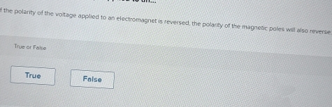 the polarity of the voltage applied to an electromagnet is reversed, the polarity of the magnetic poles will also reverse
True or False
True False