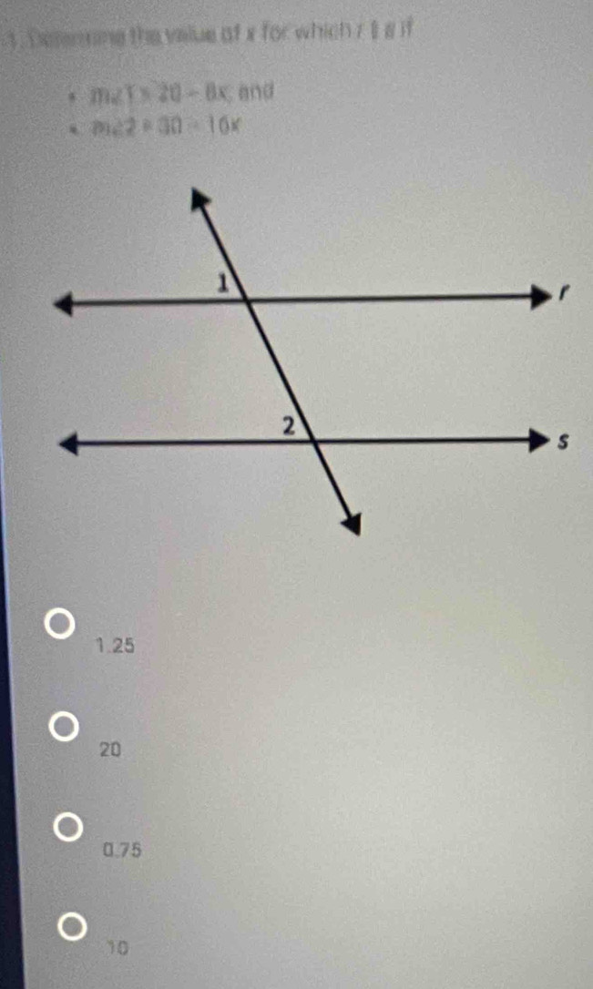 Demennine the veue of x for which r 1 8 if
m∠ T* 20-8x and
m∠ 2+30=16x
1.25
20
0.75
10