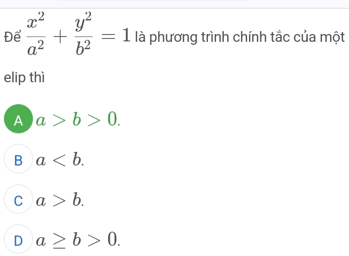 Để  x^2/a^2 + y^2/b^2 =1 là phương trình chính tắc của một
elip thì
A a>b>0.
B a.
C a>b.
D a≥ b>0.