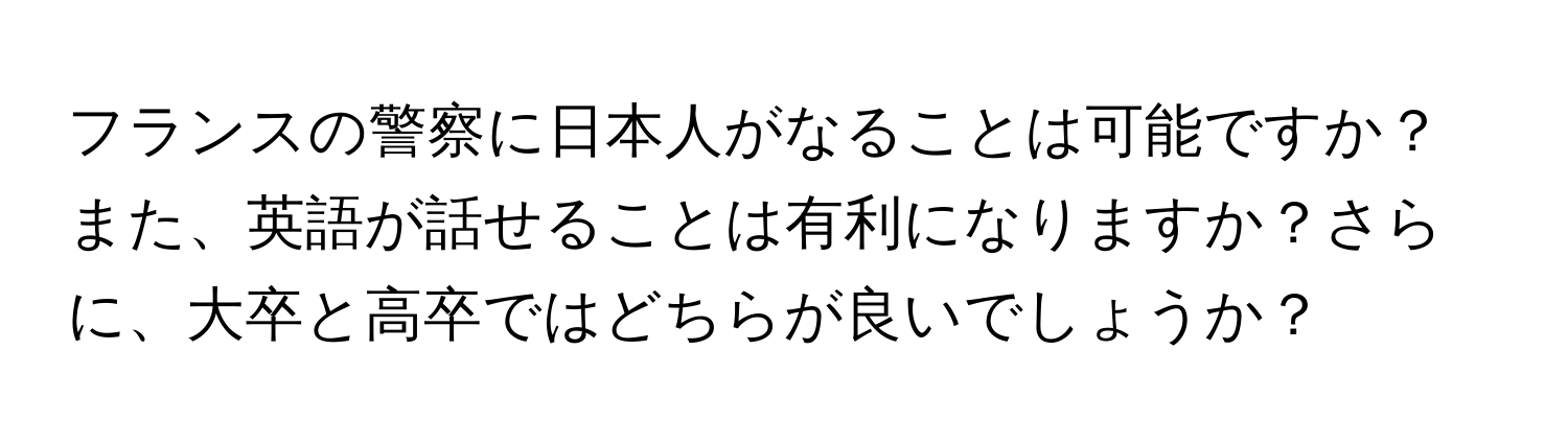 フランスの警察に日本人がなることは可能ですか？また、英語が話せることは有利になりますか？さらに、大卒と高卒ではどちらが良いでしょうか？