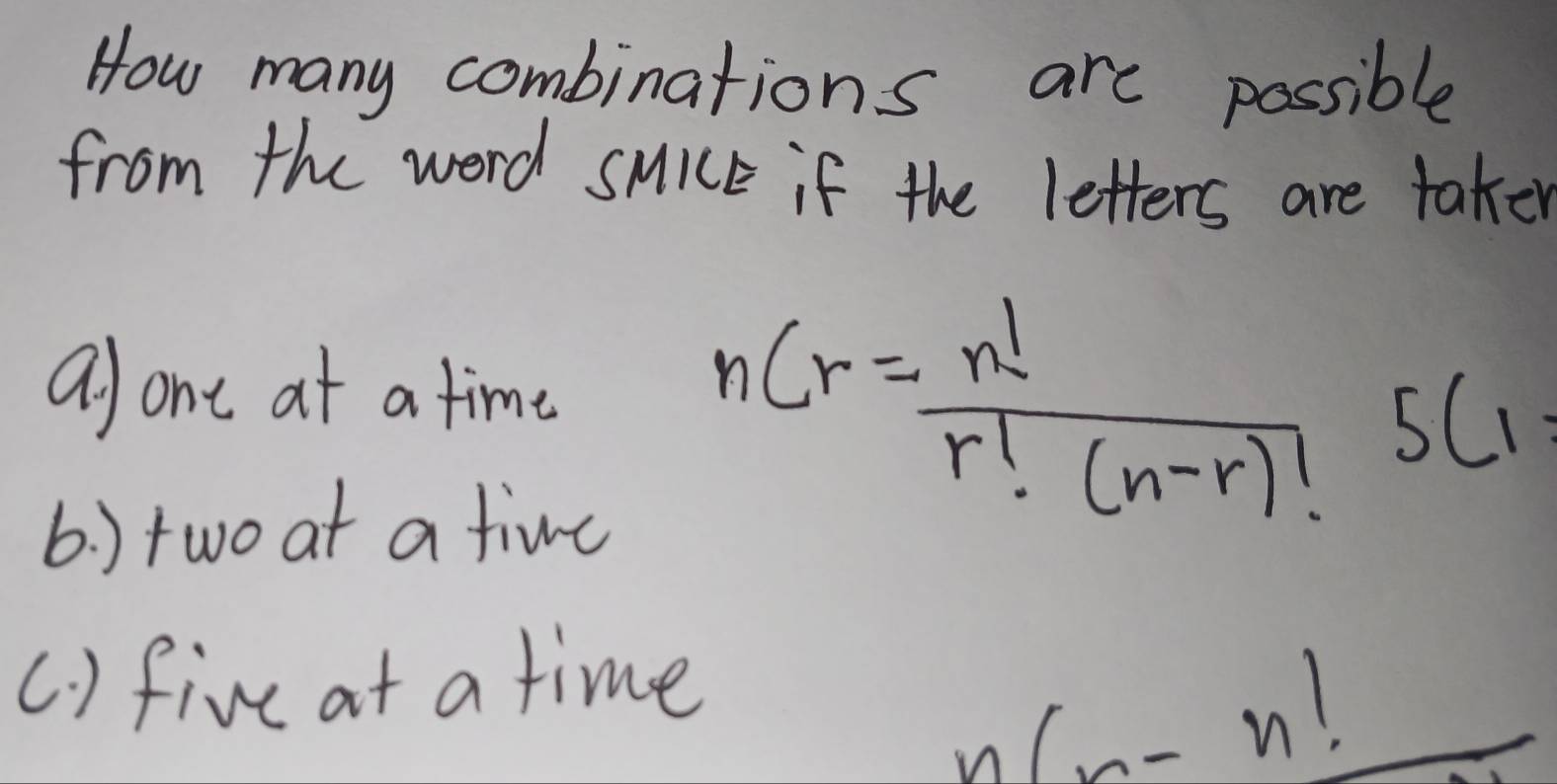 How many combinations are possible 
from the word sMICE if the letters are taker 
alone at a time 
6. ) two at a tive
_nC_r= n!/r!(n-r 
(. ) five at a time
n(x-n!