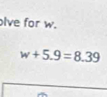 lve for w.
w+5.9=8.39