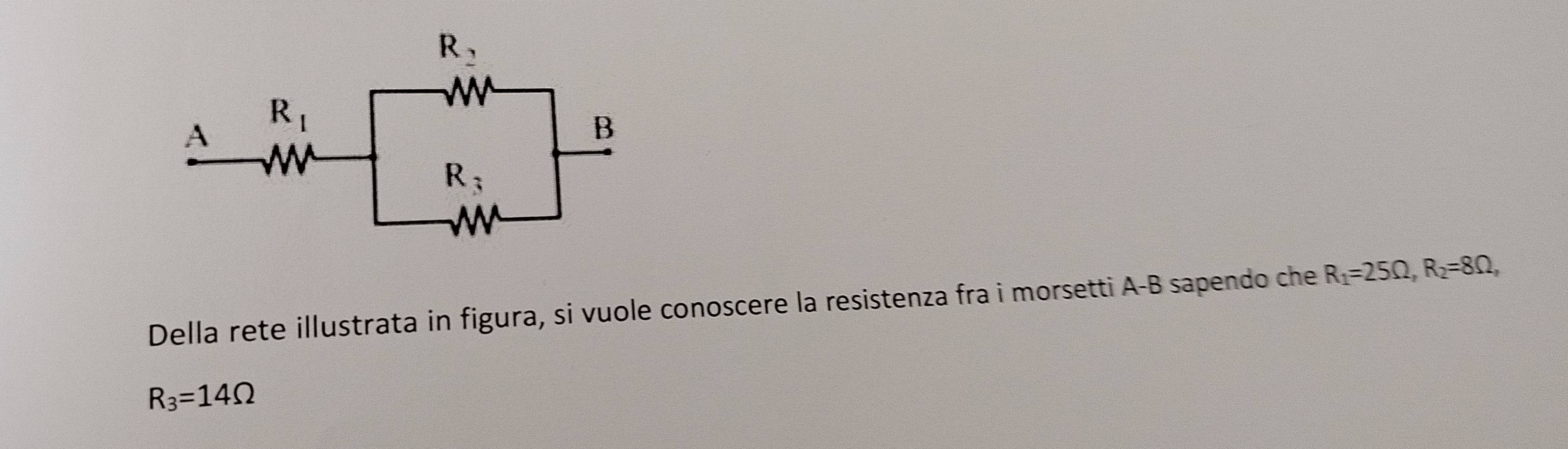 Della rete illustrata in figura, si vuole conoscere la resistenza fra i morsetti A-B sapendo che R_1=25Omega ,R_2=8Omega ,
R_3=14Omega