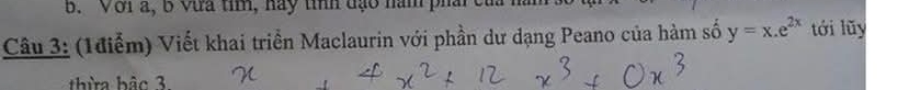 b. Với a, b Vưa tim, hay tỉnh đạo nàm pha
Câu 3: (1điểm) Viết khai triển Maclaurin với phần dư dạng Peano của hàm số y=x.e^(2x) tới lũy
thừa bậo 3