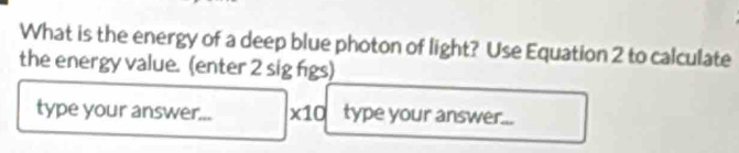 What is the energy of a deep blue photon of light? Use Equation 2 to calculate 
the energy value. (enter 2 sig figs) 
type your answer... * 10 type your answer...