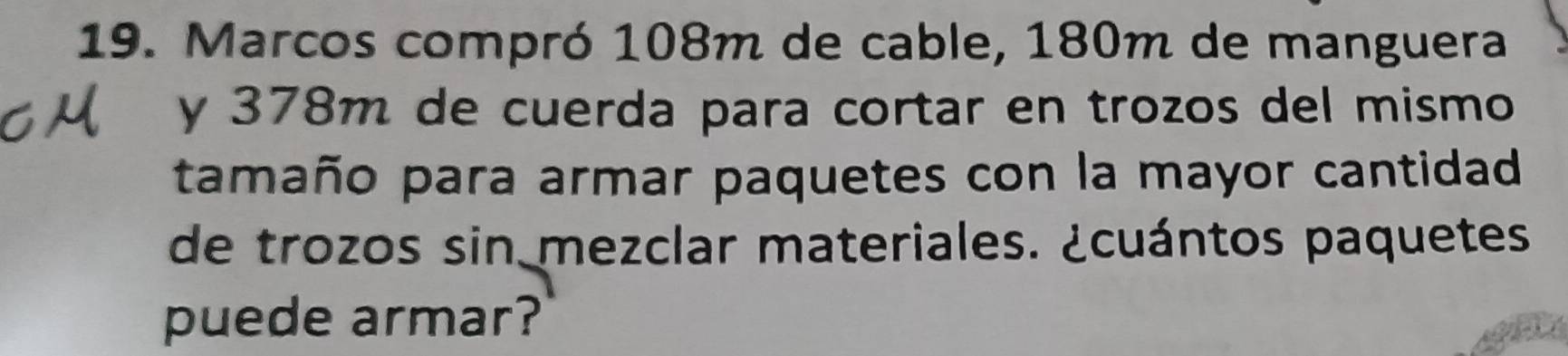 Marcos compró 108m de cable, 180m de manguera 
y 378m de cuerda para cortar en trozos del mismo 
tamaño para armar paquetes con la mayor cantidad 
de trozos sin mezclar materiales. ¿cuántos paquetes. 
puede armar?