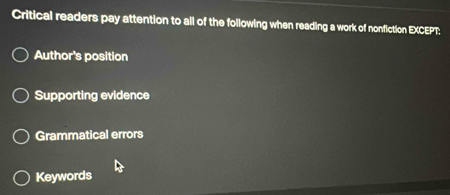 Critical readers pay attention to all of the following when reading a work of nonfiction EXCEPT:
Author's position
Supporting evidence
Grammatical errors
Keywords