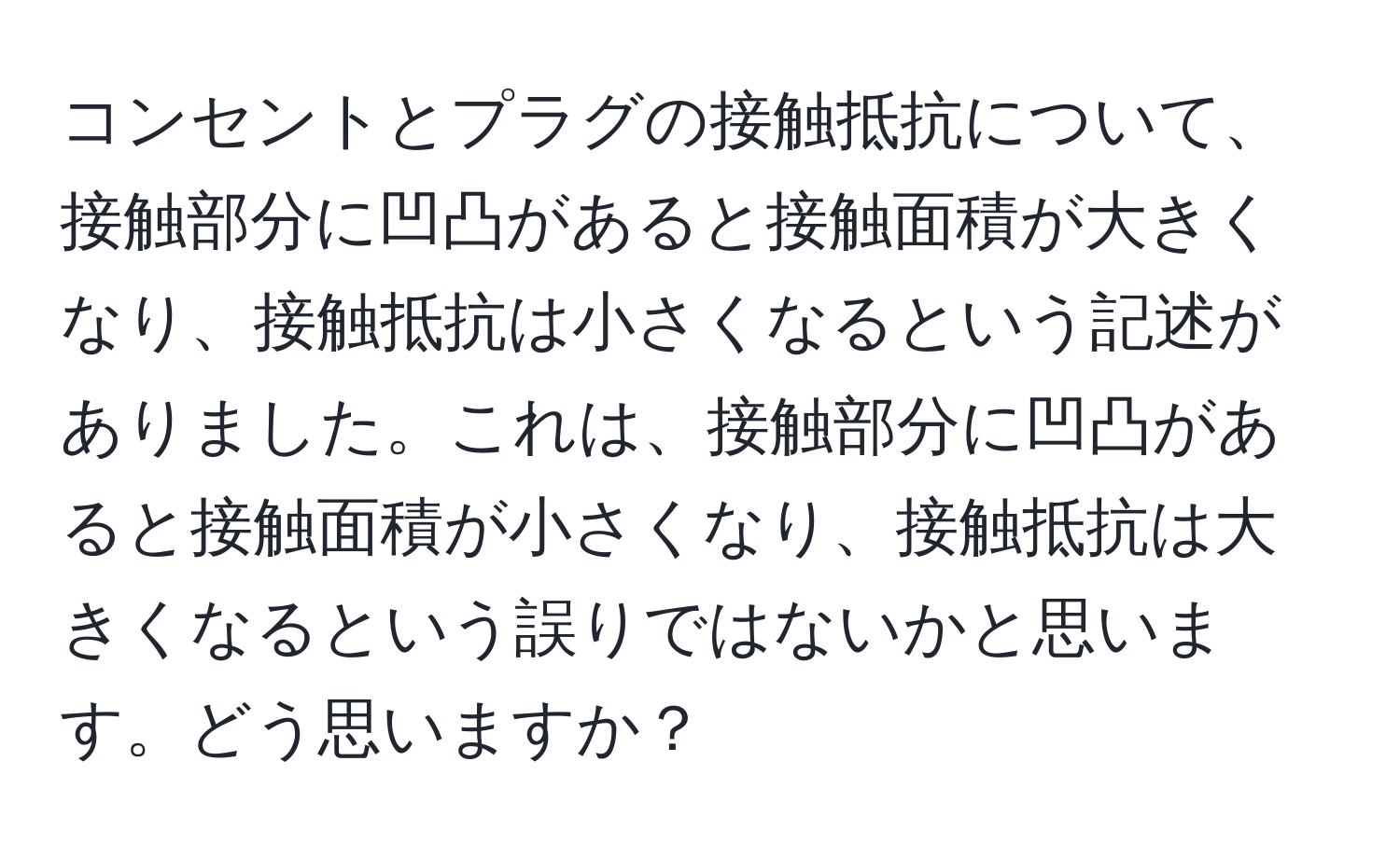 コンセントとプラグの接触抵抗について、接触部分に凹凸があると接触面積が大きくなり、接触抵抗は小さくなるという記述がありました。これは、接触部分に凹凸があると接触面積が小さくなり、接触抵抗は大きくなるという誤りではないかと思います。どう思いますか？