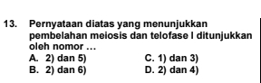 Pernyataan diatas yang menunjukkan
pembelahan meiosis dan telofase I ditunjukkan
oleh nomor ...
A. 2) dan 5) C. 1) dan 3)
B. 2) dan 6) D. 2) dan 4)