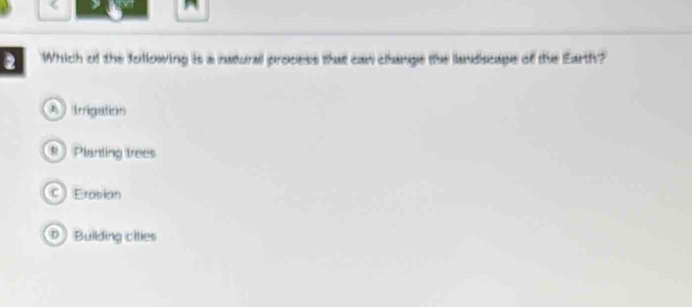 Which of the following is a natural process that can change the landiscape of the Earth?
A Arrigstichti
8 Planting trees
C) Erasion
D Building cities