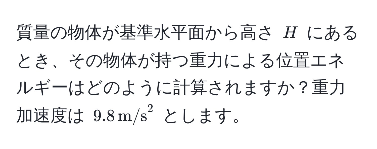 質量の物体が基準水平面から高さ $H$ にあるとき、その物体が持つ重力による位置エネルギーはどのように計算されますか？重力加速度は $9.8 , m/s^2$ とします。