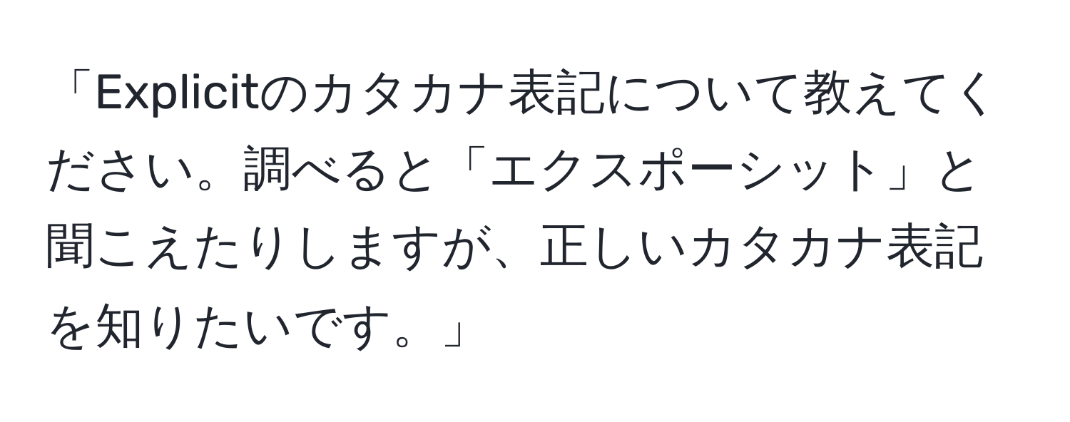 「Explicitのカタカナ表記について教えてください。調べると「エクスポーシット」と聞こえたりしますが、正しいカタカナ表記を知りたいです。」