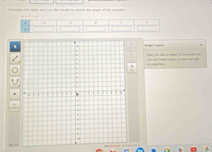 Complete the table and use the results to sketch the graph of the equation.
y=7-x
Graph Layers 
After you add an object to the graph you can use Graph Layers to view and edt 
its properties. 
“