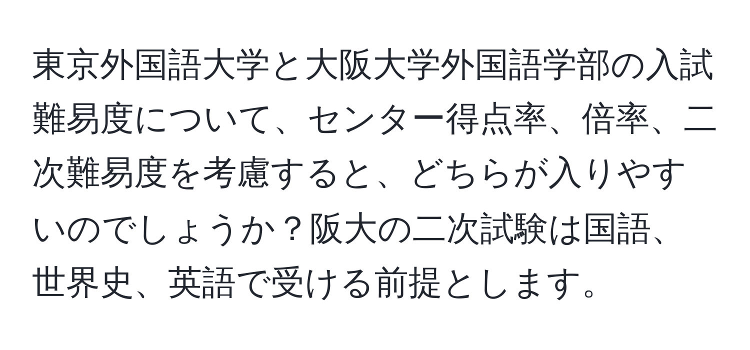 東京外国語大学と大阪大学外国語学部の入試難易度について、センター得点率、倍率、二次難易度を考慮すると、どちらが入りやすいのでしょうか？阪大の二次試験は国語、世界史、英語で受ける前提とします。