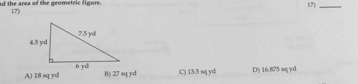 nd the area of the geometric figure.
17) 17)_
A) 18 sq yd B) 27 sq yd C) 13.5 sq yd D) 16.875 sq yd