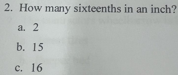 How many sixteenths in an inch?
a. 2
b. 15
c. 16