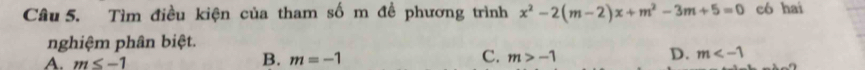 Tìm điều kiện của tham số m đề phương trình x^2-2(m-2)x+m^2-3m+5=0 có hai
nghiệm phân biệt.
A. m≤ -1
C.
D.
B. m=-1 m>-1 m