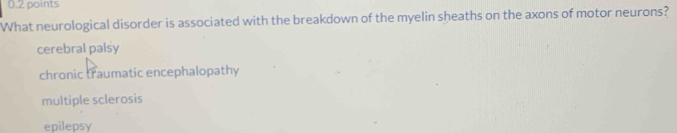 What neurological disorder is associated with the breakdown of the myelin sheaths on the axons of motor neurons?
cerebral palsy
chronic traumatic encephalopathy
multiple sclerosis
epilepsy