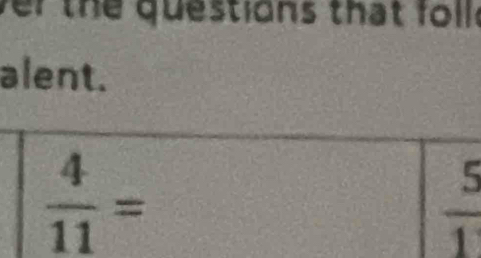 ver the questions that fol . 
alent.
 4/11 =
 5/1 