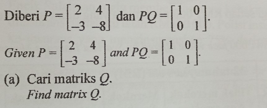 Diberi P=beginbmatrix 2&4 -3&-8endbmatrix dan PQ=beginbmatrix 1&0 0&1endbmatrix. 
Given P=beginbmatrix 2&4 -3&-8endbmatrix and PQ=beginbmatrix 1&0 0&1endbmatrix. 
(a) Cari matriks Q. 
Find matrix Q.