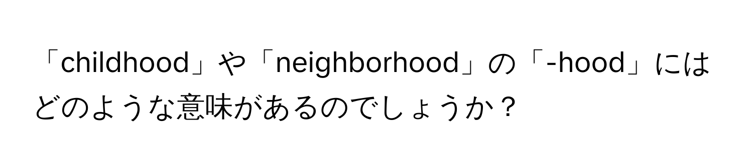 「childhood」や「neighborhood」の「-hood」にはどのような意味があるのでしょうか？