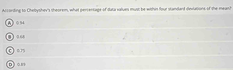 According to Chebyshev's theorem, what percentage of data values must be within four standard deviations of the mean?
A 0.94
B 0.68
C 0.75
D 0.89