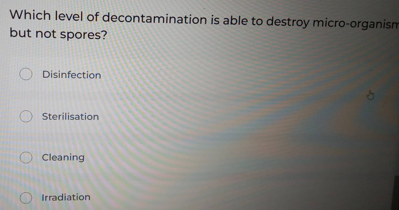 Which level of decontamination is able to destroy micro-organism
but not spores?
Disinfection
Sterilisation
Cleaning
Irradiation