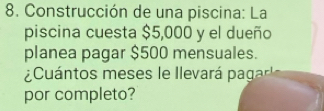 Construcción de una piscina: La 
piscina cuesta $5,000 y el dueño 
planea pagar $500 mensuales. 
¿Cuántos meses le llevará pagar 
por completo?