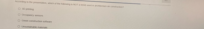 According to the presentation, which of the following is NOT a trend used in architecture an construction?
3D printing
Occupancy sensors
Green construction software
Unsustainable materials