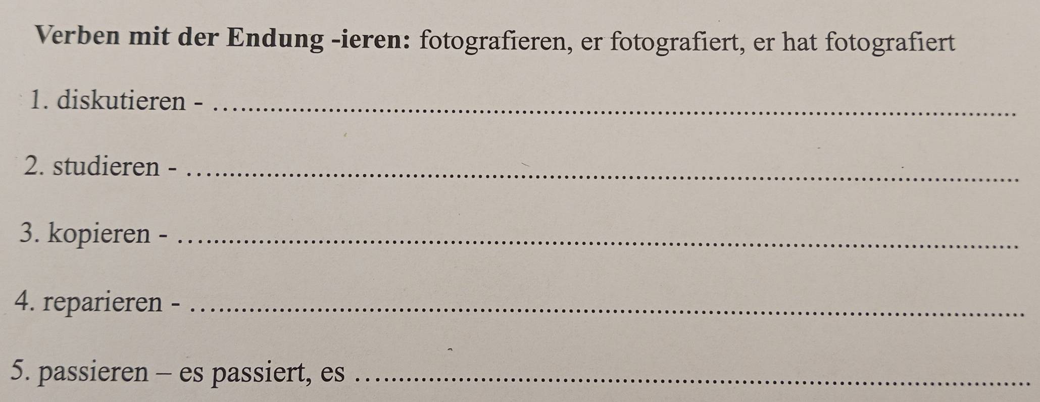 Verben mit der Endung -ieren: fotografieren, er fotografiert, er hat fotografiert 
1. diskutieren -_ 
2. studieren -_ 
3. kopieren -_ 
4. reparieren -_ 
5. passieren - es passiert, es_