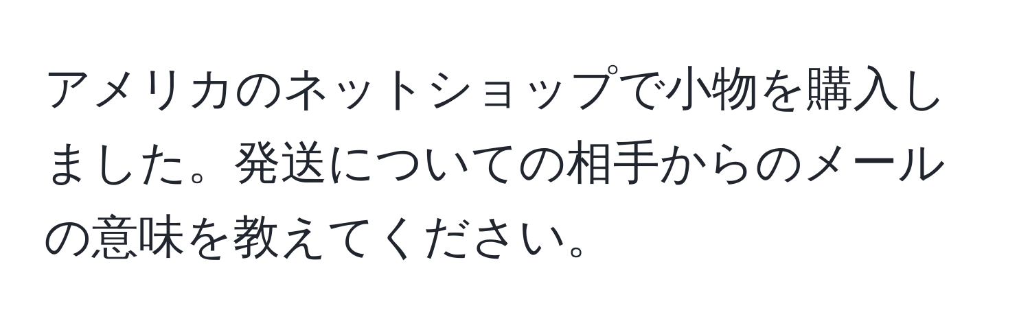 アメリカのネットショップで小物を購入しました。発送についての相手からのメールの意味を教えてください。
