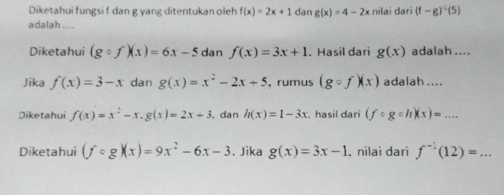 Diketahui fungsi f dan g yang ditentukan oleh f(x)=2x+1 dan g(x)=4-2x nilai dari (f-g)^-1(5)
adalah.... 
Diketahui (gcirc f)(x)=6x-5 dan f(x)=3x+1. Hasil dari g(x) adalah .... 
Jika f(x)=3-x dan g(x)=x^2-2x+5 , rumus (gcirc f)(x) adalah .... 
Diketahui f(x)=x^2-x, g(x)=2x+3. dan h(x)=1-3x. hasil dari (fcirc gcirc h)(x)=... 
Diketahui (fcirc g)(x)=9x^2-6x-3. Jika g(x)=3x-1 , nilai dari f^(-1)(12)=...