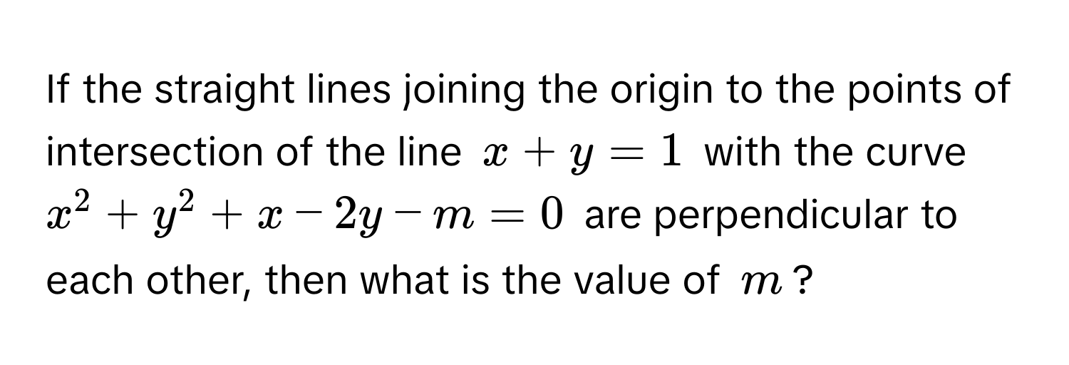 If the straight lines joining the origin to the points of intersection of the line $x + y = 1$ with the curve $x^2 + y^2 + x - 2y - m = 0$ are perpendicular to each other, then what is the value of $m$?