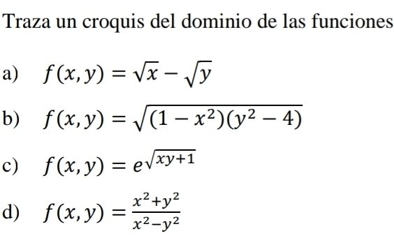 Traza un croquis del dominio de las funciones 
a) f(x,y)=sqrt(x)-sqrt(y)
b) f(x,y)=sqrt((1-x^2)(y^2-4))
c) f(x,y)=e^(sqrt(xy+1))
d) f(x,y)= (x^2+y^2)/x^2-y^2 