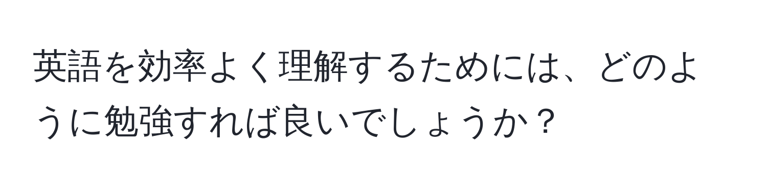 英語を効率よく理解するためには、どのように勉強すれば良いでしょうか？