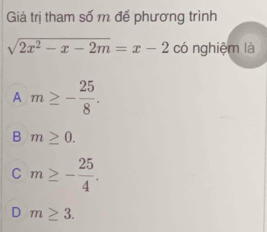 Giá trị tham số m để phương trình
sqrt(2x^2-x-2m)=x-2 có nghiệm là
A m≥ - 25/8 .
B m≥ 0.
C m≥ - 25/4 .
D m≥ 3.