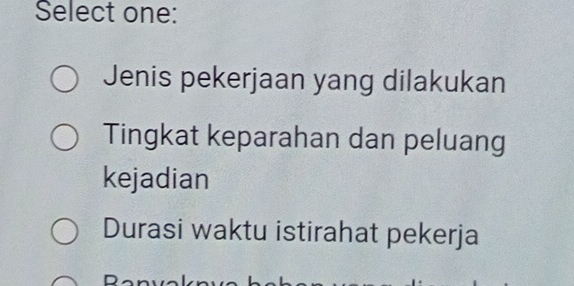 Select one: 
Jenis pekerjaan yang dilakukan 
Tingkat keparahan dan peluang 
kejadian 
Durasi waktu istirahat pekerja