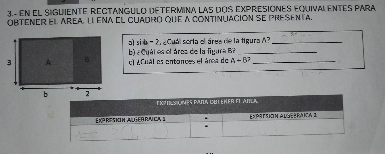 3.- EN EL SIGUIENTE RECTANGULO DETERMINA LAS DOS EXPRESIONES EQUIVALENTES PARA 
OBTENER EL AREA. LLENA EL CUADRO QUE A CONTINUACION SE PRESENTA. 
a) sib=2 , ¿Cuál sería el área de la figura A?_ 
b) ¿Cuál es el área de la figura B?_ 
c) ¿Cuál es entonces el área de A+B _