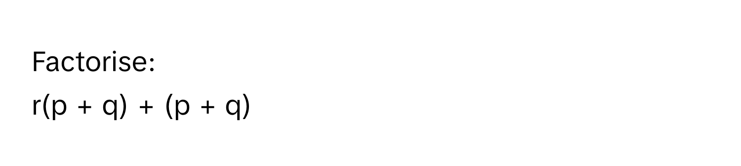 Factorise:  
r(p + q) + (p + q)