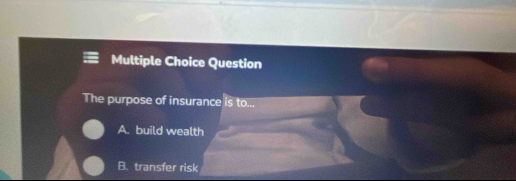 Question
The purpose of insurance is to...
A. build wealth
B. transfer risk