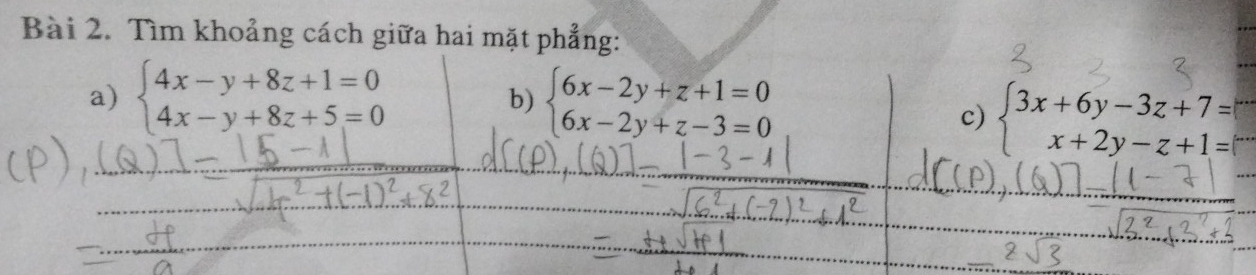 Tìm khoảng cách giữa hai mặt phẳng:
a) beginarrayl 4x-y+8z+1=0 4x-y+8z+5=0endarray. b) beginarrayl 6x-2y+z+1=0 6x-2y+z-3=0endarray.
c) beginarrayl 3x+6y-3z+7=□  x+2y-z+1=endarray.