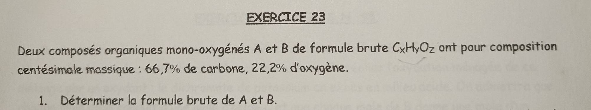 Deux composés organiques mono-oxygénés A et B de formule brute C_xH_yO_z ont pour composition 
centésimale massique : 66,7% de carbone, 22, 2% d'oxygène. 
1. Déterminer la formule brute de A et B.