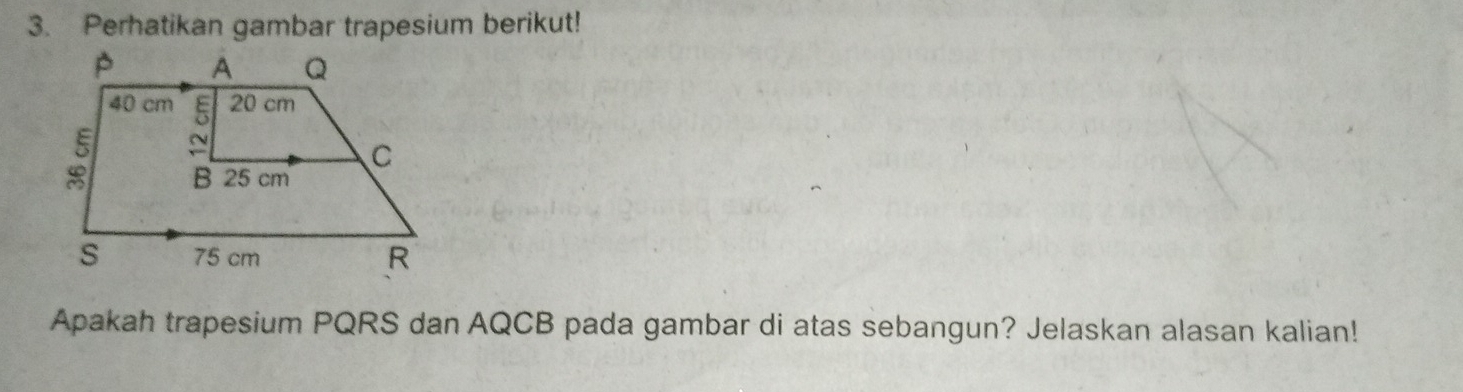 Perhatikan gambar trapesium berikut! 
Apakah trapesium PQRS dan AQCB pada gambar di atas sebangun? Jelaskan alasan kalian!