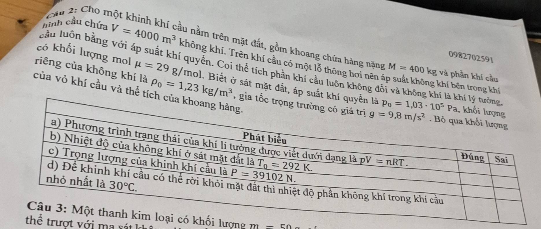 Cho m
hình cầu chứa
ầu nằm trên mặt đất, gồm khoang chứa hàng nặng M=400k kg và phần khí cầu
V=4000m^3 không khí. Trên khí cầu có một lỗ thông hơi nên á
0982702591
cầu luôn bằng với áp suất khí quyển. Coi thể tích phần khí cầu luôn không đối và không kh
có khối lượng mol mu =29g/ mol. Biết ở sát mặt đất, áp suất 
g khí bên trong khí
của vỏ khí cầu và thể tí
riêng của không khí là rho _0=1,23kg/m^3
lượng m=50
ợt với ma s átk